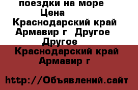 поездки на море  › Цена ­ 750 - Краснодарский край, Армавир г. Другое » Другое   . Краснодарский край,Армавир г.